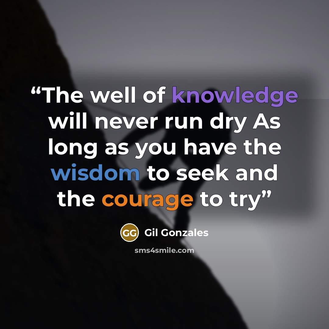 “The well of knowledge will never run dry As long as you have the wisdom to seek and the courage to try” quote by Gil Gonzales