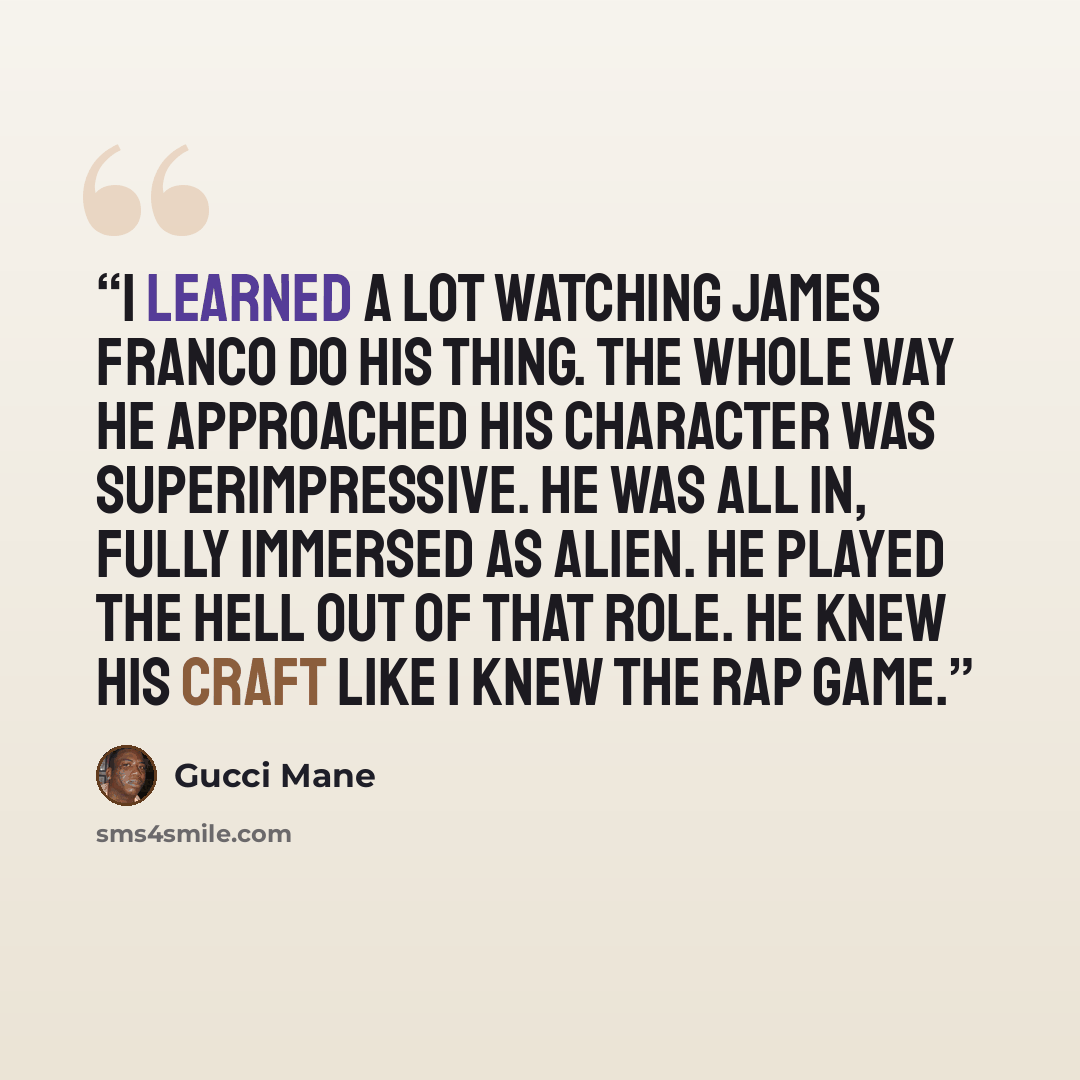“I learned a lot watching James Franco do his thing. The whole way he approached his character was superimpressive. He was all in, fully immersed as Alien. He played the hell out of that role. He knew his craft like I knew the rap game.” quote by Gucci Mane