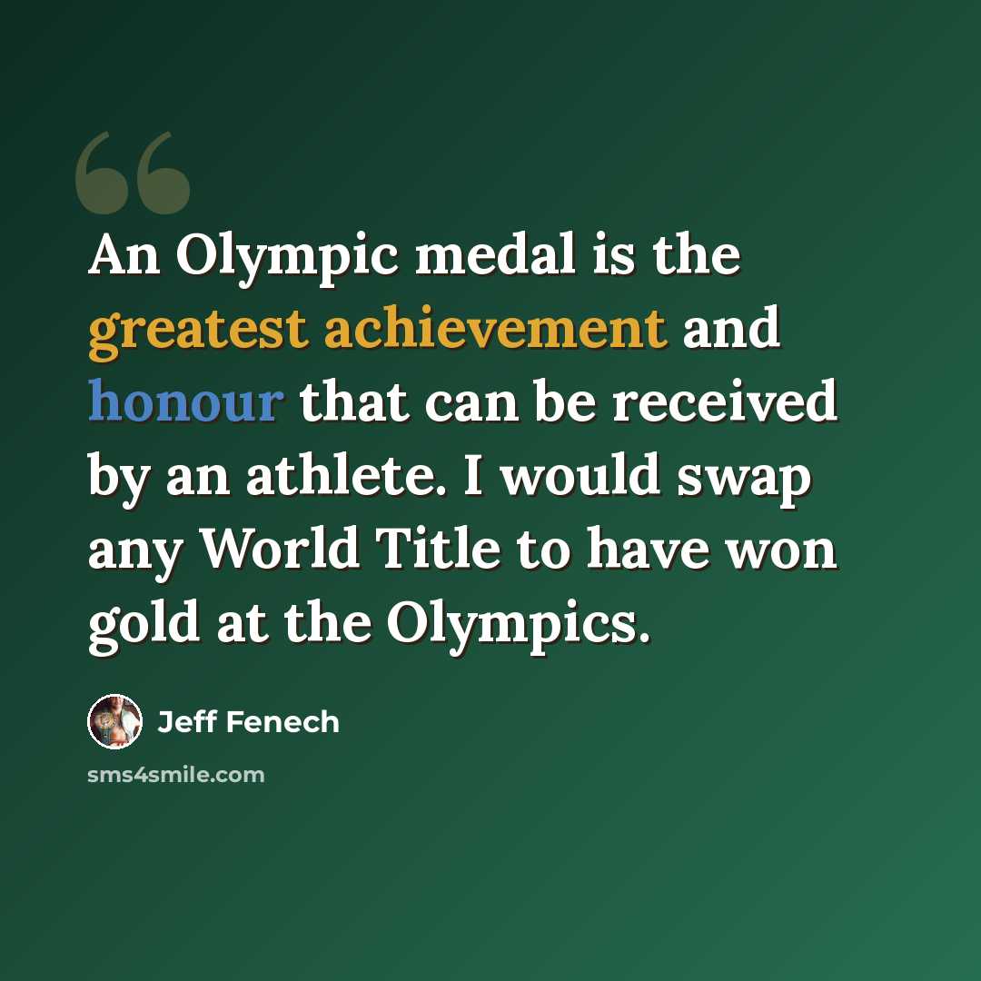 “An Olympic medal is the greatest achievement and honour that can be received by an athlete. I would swap any World Title to have won gold at the Olympics.” quote by Jeff Fenech
