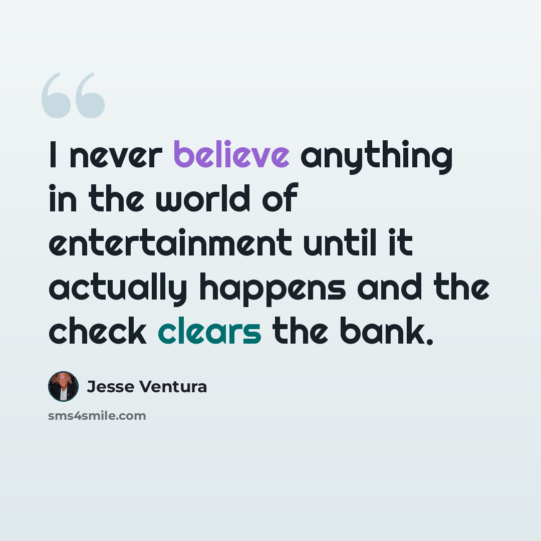 “I never believe anything in the world of entertainment until it actually happens and the check clears the bank.” quote by Jesse Ventura