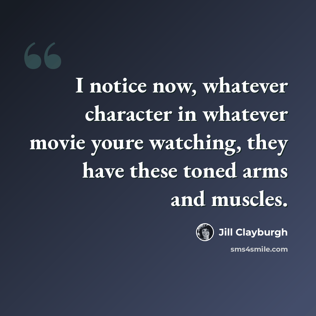 “I notice now, whatever character in whatever movie youre watching, they have these toned arms and muscles.” quote by Jill Clayburgh
