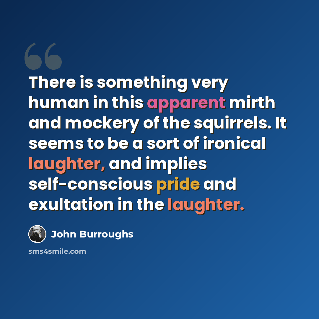 “There is something very human in this apparent mirth and mockery of the squirrels. It seems to be a sort of ironical laughter, and implies self-conscious pride and exultation in the laughter.” quote by John Burroughs