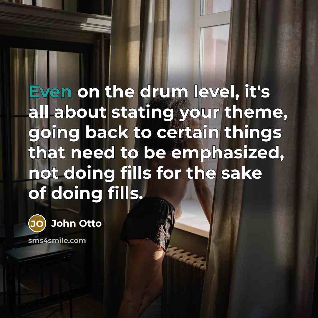 “Even on the drum level, it's all about stating your theme, going back to certain things that need to be emphasized, not doing fills for the sake of doing fills.” quote by John Otto