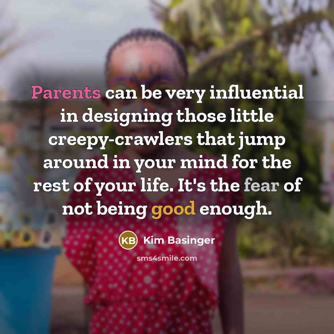“Parents can be very influential in designing those little creepy-crawlers that jump around in your mind for the rest of your life. It's the fear of not being good enough.” quote by Kim Basinger