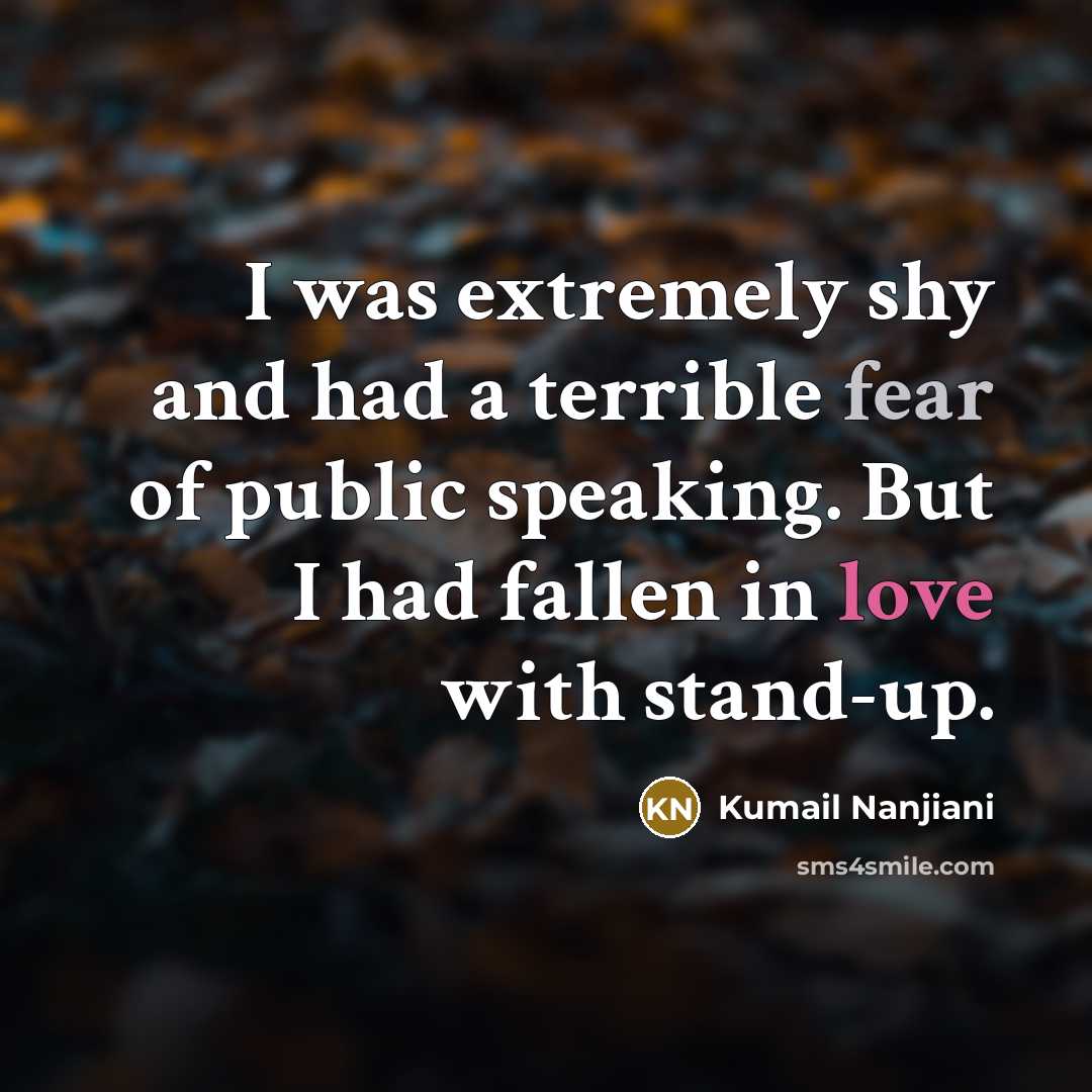 “I was extremely shy and had a terrible fear of public speaking. But I had fallen in love with stand-up.” quote by Kumail Nanjiani