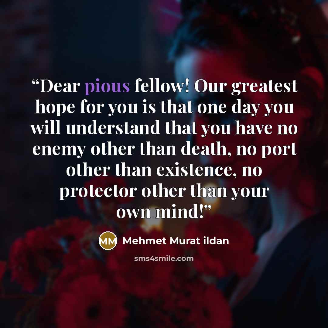 “Dear pious fellow! Our greatest hope for you is that one day you will understand that you have no enemy other than death, no port other than existence, no protector other than your own mind!” quote by Mehmet Murat ildan
