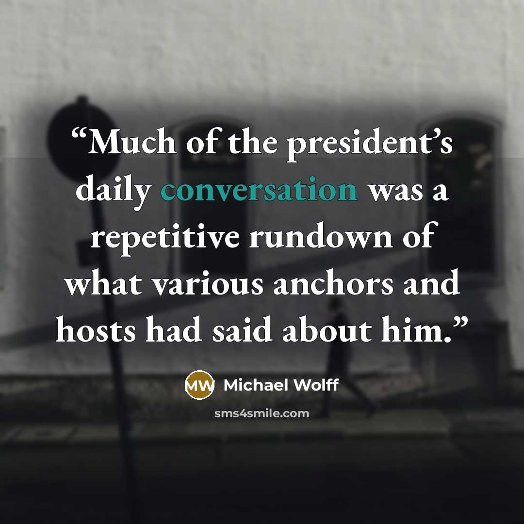 “Much of the president’s daily conversation was a repetitive rundown of what various anchors and hosts had said about him.” quote by Michael Wolff