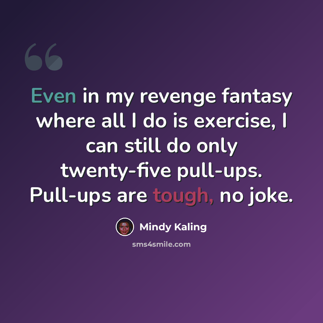 “Even in my revenge fantasy where all I do is exercise, I can still do only twenty-five pull-ups. Pull-ups are tough, no joke.” quote by Mindy Kaling