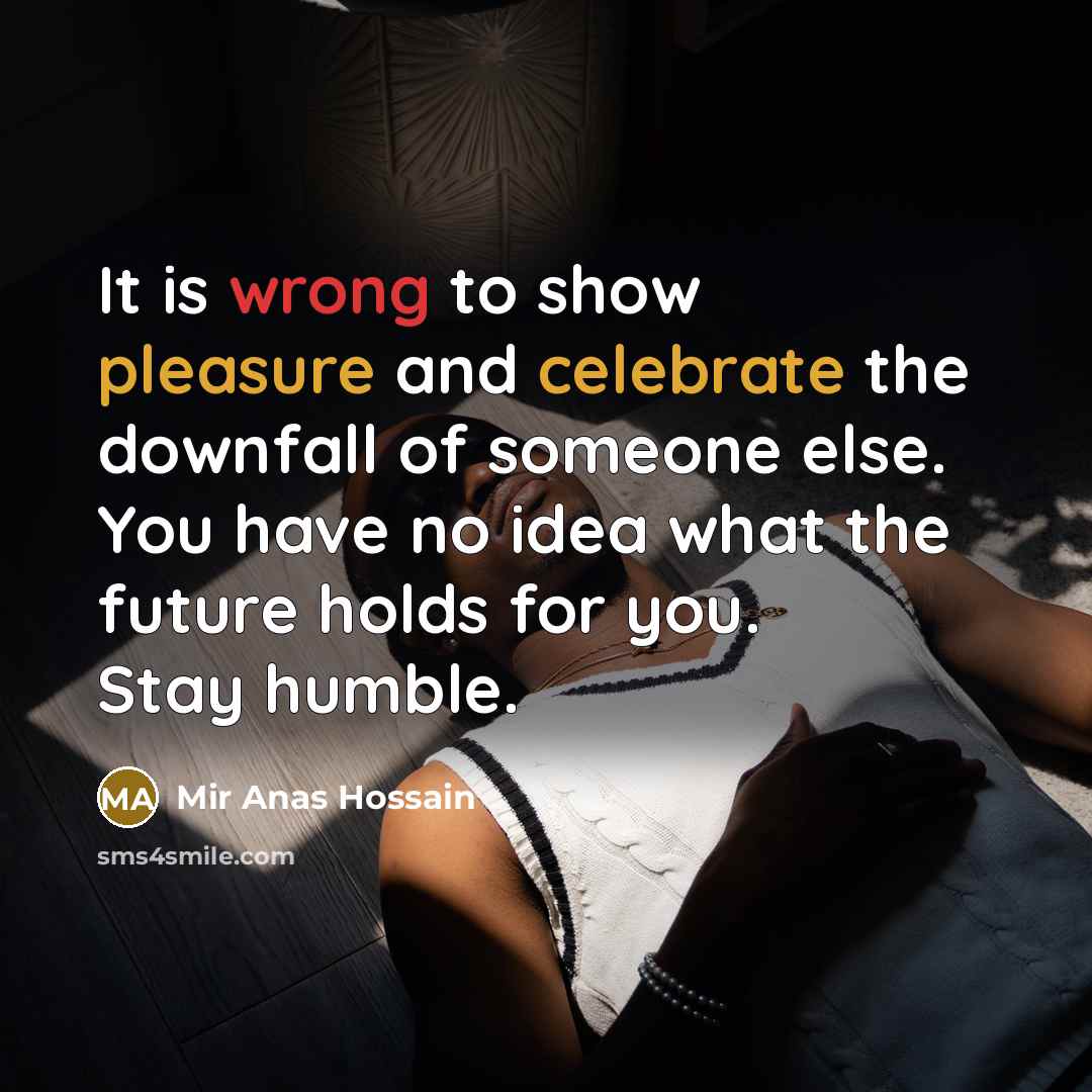 “It is wrong to show pleasure and celebrate the downfall of someone else. You have no idea what the future holds for you. Stay humble.” quote by Mir Anas Hossain