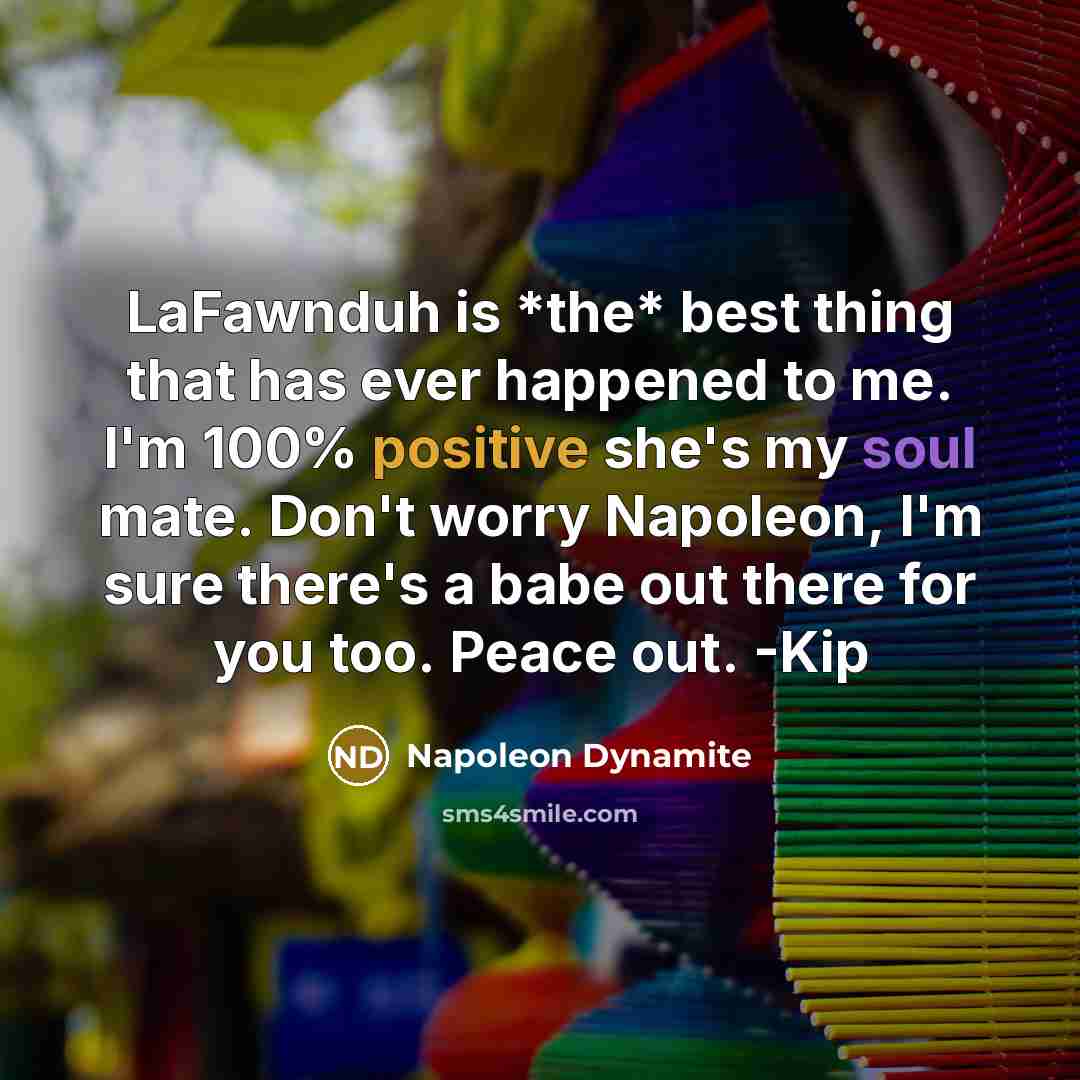 “LaFawnduh is *the* best thing that has ever happened to me. I'm 100% positive she's my soul mate. Don't worry Napoleon, I'm sure there's a babe out there for you too. Peace out. -Kip” quote by Napoleon Dynamite