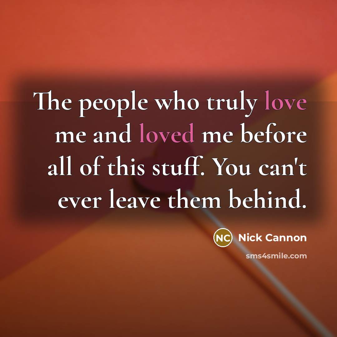 “The people who truly love me and loved me before all of this stuff. You can't ever leave them behind.” quote by Nick Cannon