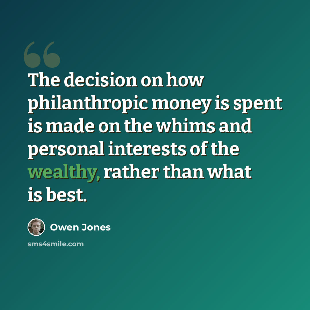 “The decision on how philanthropic money is spent is made on the whims and personal interests of the wealthy, rather than what is best.” quote by Owen Jones