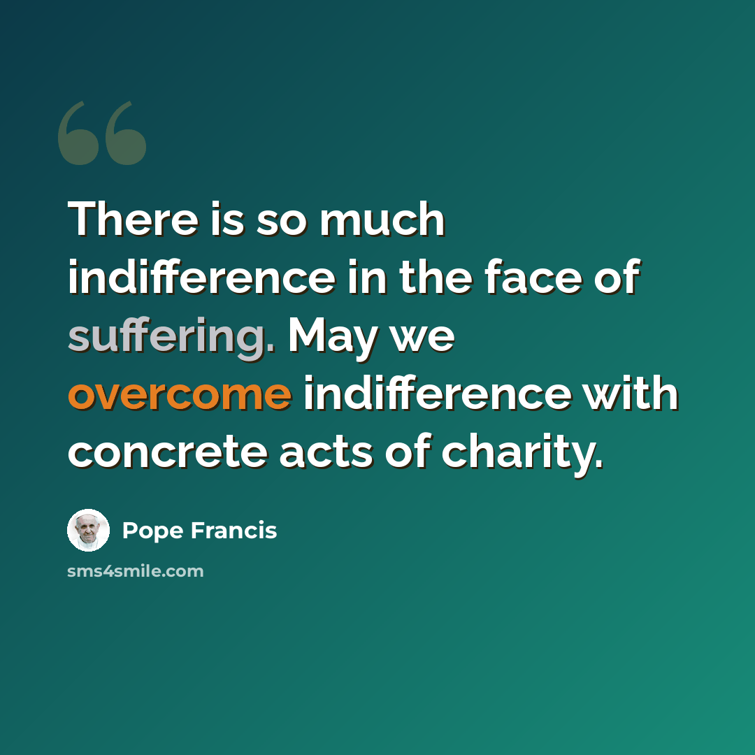 “There is so much indifference in the face of suffering. May we overcome indifference with concrete acts of charity.” quote by Pope Francis