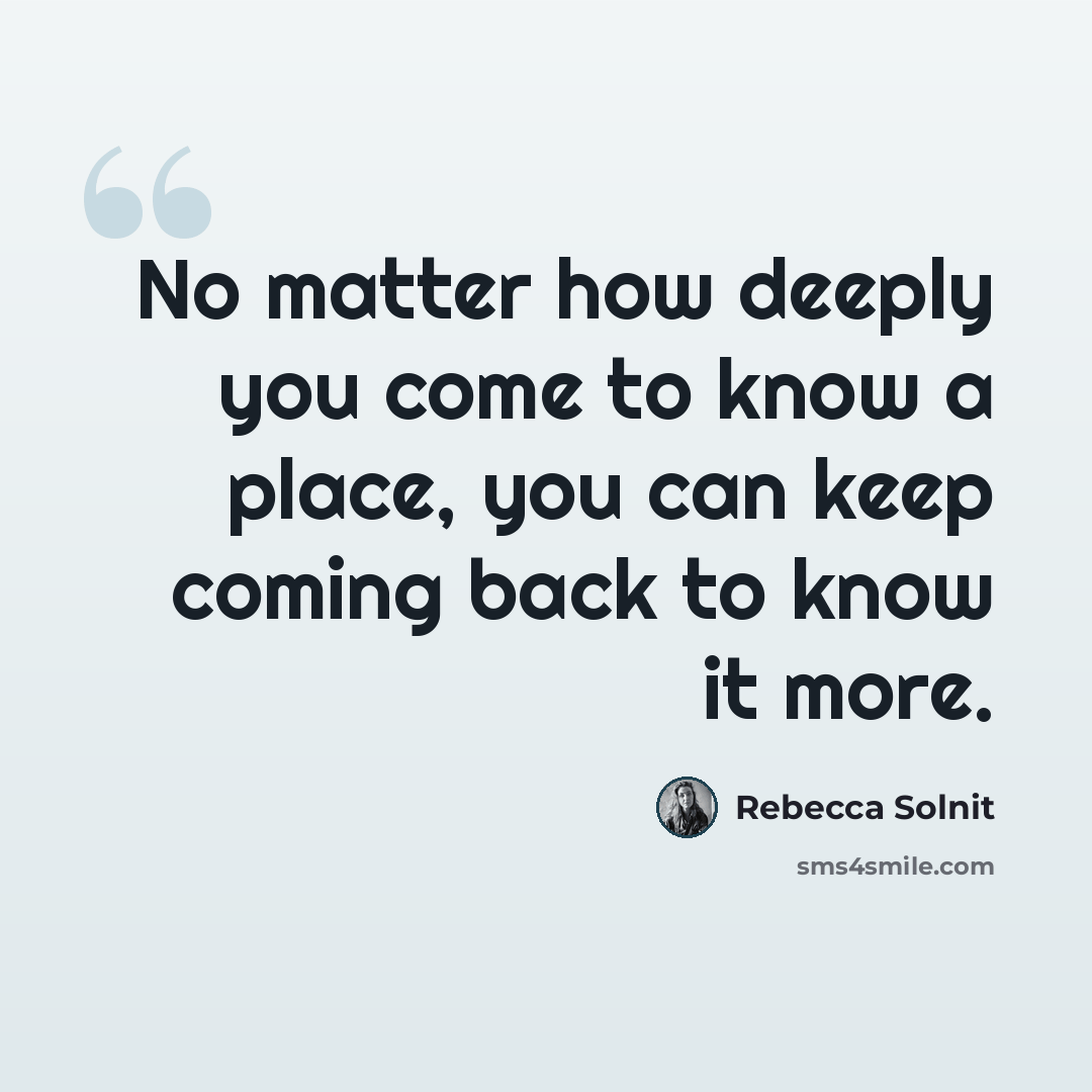 “No matter how deeply you come to know a place, you can keep coming back to know it more.” quote by Rebecca Solnit