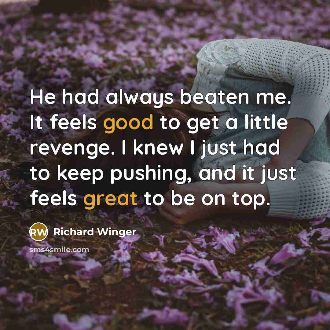 “He had always beaten me. It feels good to get a little revenge. I knew I just had to keep pushing, and it just feels great to be on top.” quote by Richard Winger
