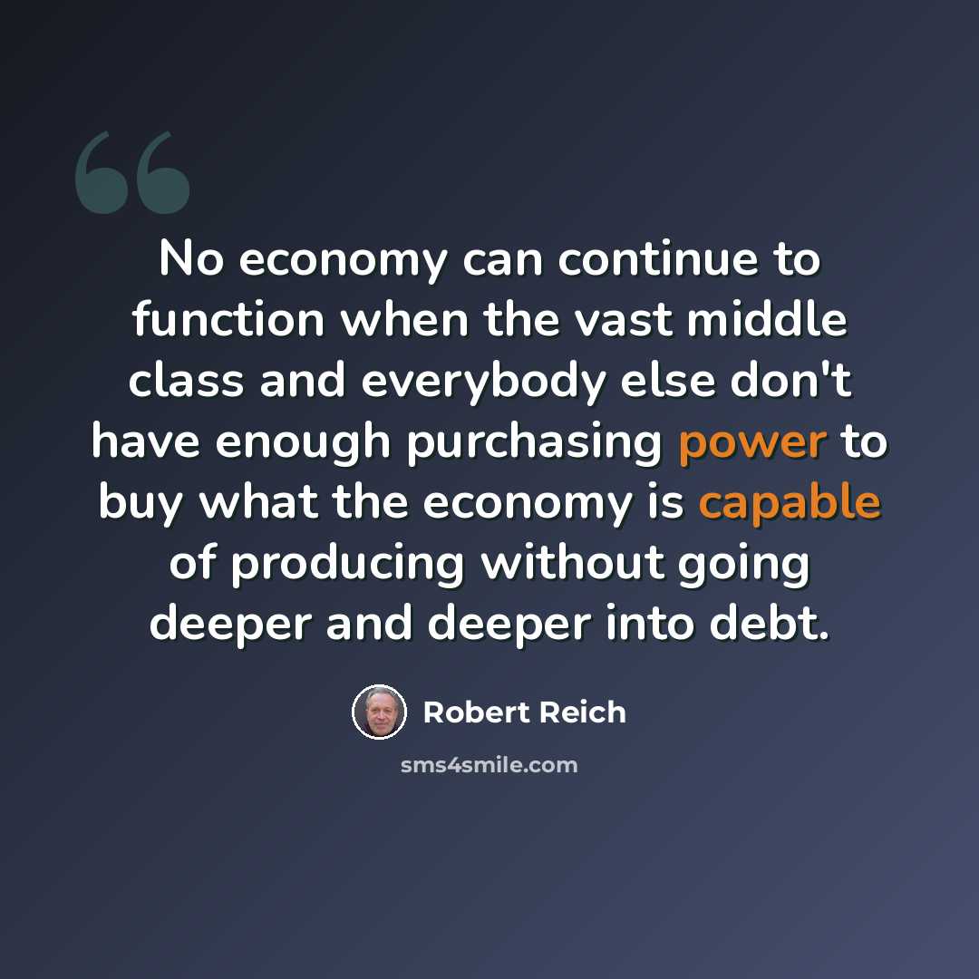 “No economy can continue to function when the vast middle class and everybody else don't have enough purchasing power to buy what the economy is capable of producing without going deeper and deeper into debt.” quote by Robert Reich