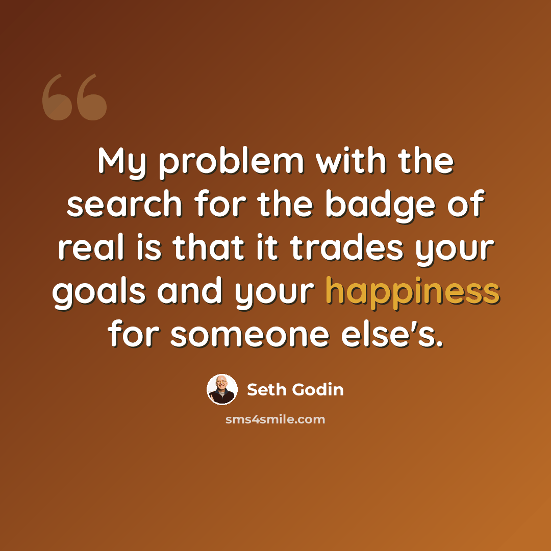 “My problem with the search for the badge of real is that it trades your goals and your happiness for someone else's.” quote by Seth Godin