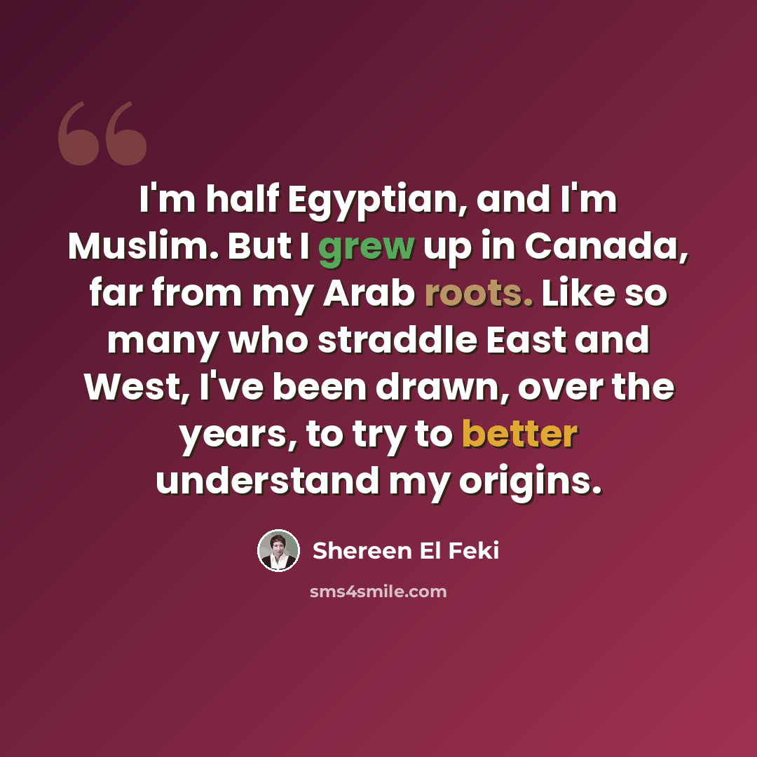 “I'm half Egyptian, and I'm Muslim. But I grew up in Canada, far from my Arab roots. Like so many who straddle East and West, I've been drawn, over the years, to try to better understand my origins.” quote by Shereen El Feki