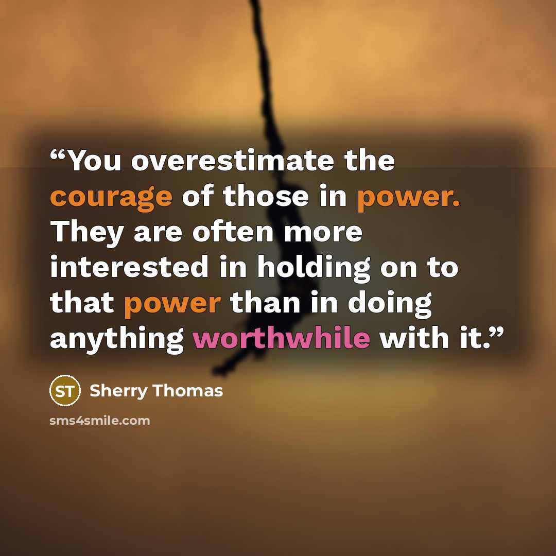 “You overestimate the courage of those in power. They are often more interested in holding on to that power than in doing anything worthwhile with it.” quote by Sherry Thomas