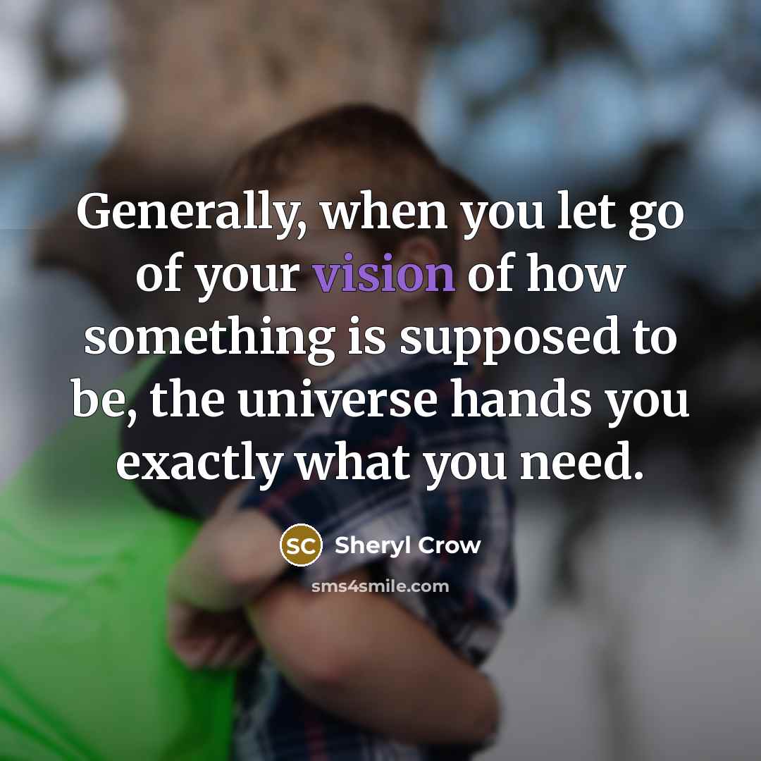 “Generally, when you let go of your vision of how something is supposed to be, the universe hands you exactly what you need.” quote by Sheryl Crow