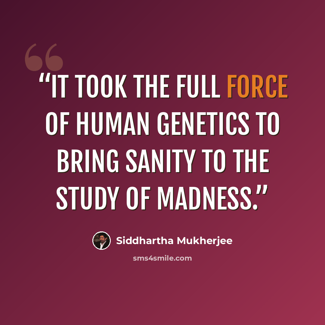 “It took the full force of human genetics to bring sanity to the study of madness.” quote by Siddhartha Mukherjee