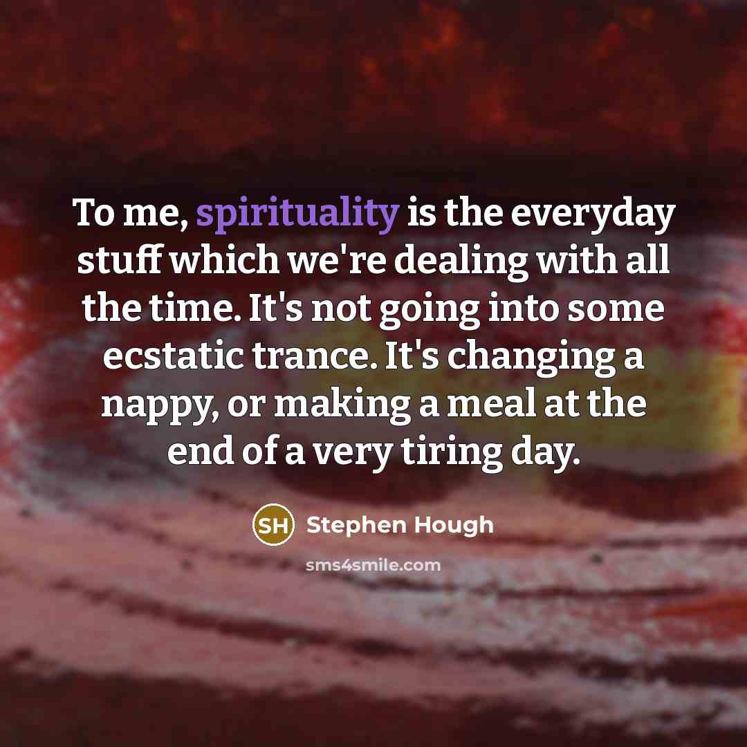 “To me, spirituality is the everyday stuff which we're dealing with all the time. It's not going into some ecstatic trance. It's changing a nappy, or making a meal at the end of a very tiring day.” quote by Stephen Hough