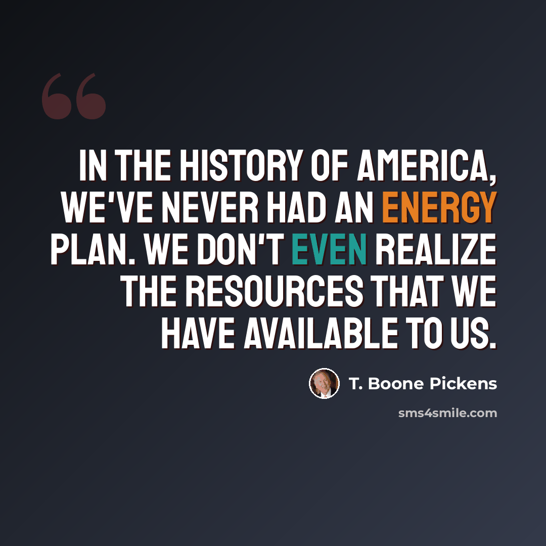 “In the history of America, we've never had an energy plan. We don't even realize the resources that we have available to us.” quote by T. Boone Pickens