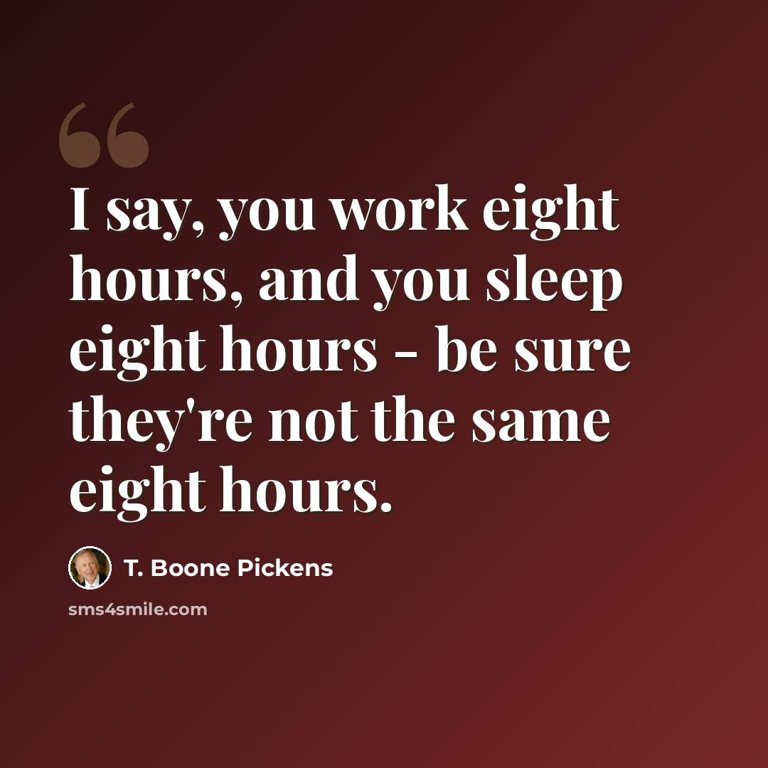“I say, you work eight hours, and you sleep eight hours - be sure they're not the same eight hours.” quote by T. Boone Pickens