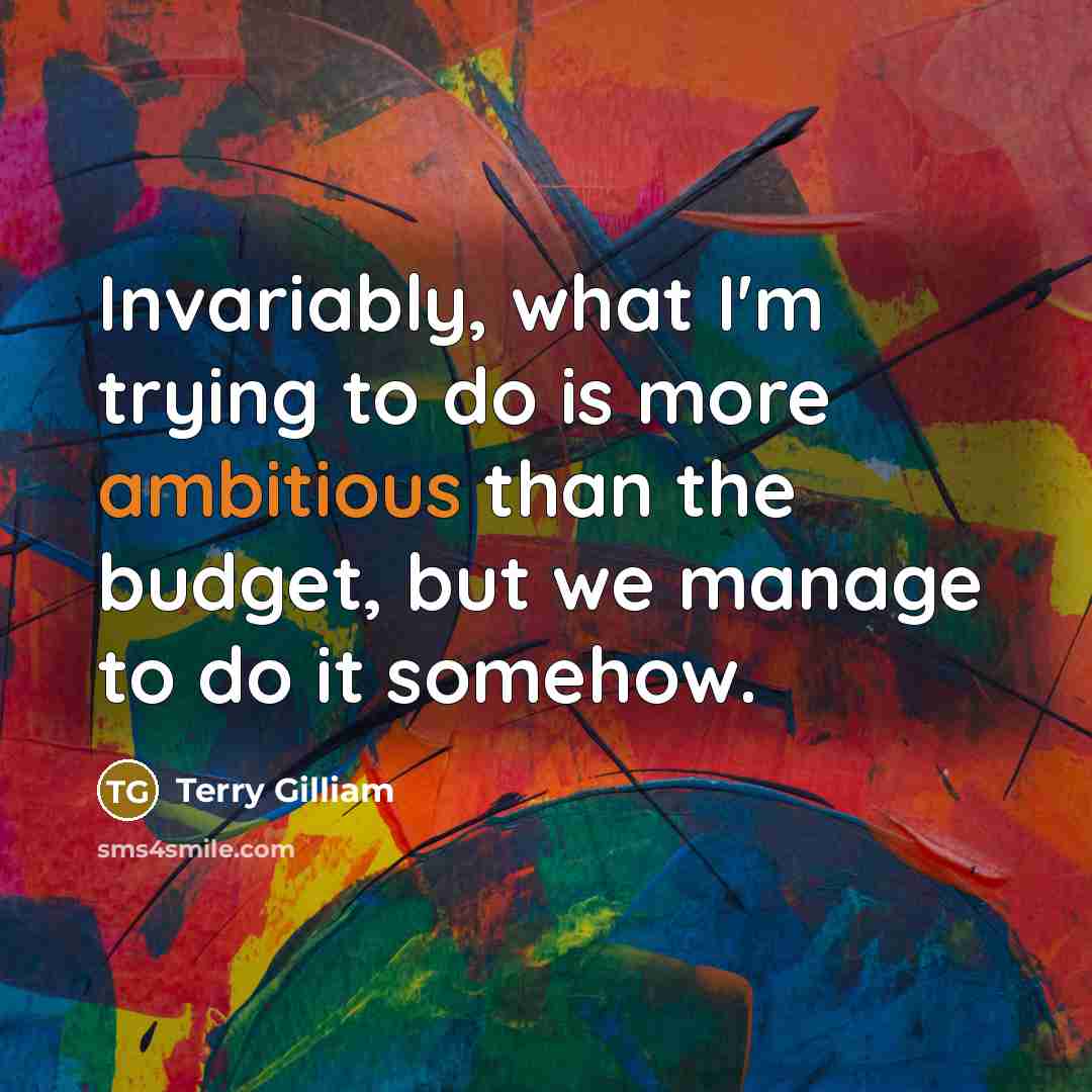 “Invariably, what I'm trying to do is more ambitious than the budget, but we manage to do it somehow.” quote by Terry Gilliam