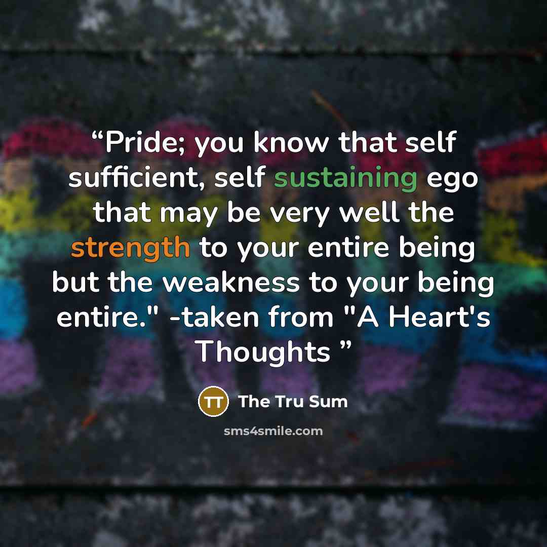 “Pride; you know that self sufficient, self sustaining ego that may be very well the strength to your entire being but the weakness to your being entire." -taken from "A Heart's Thoughts” quote by The Tru Sum