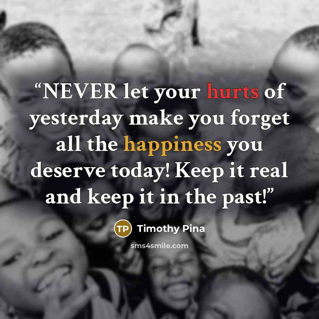 “NEVER let your hurts of yesterday make you forget all the happiness you deserve today! Keep it real and keep it in the past!” quote by Timothy Pina