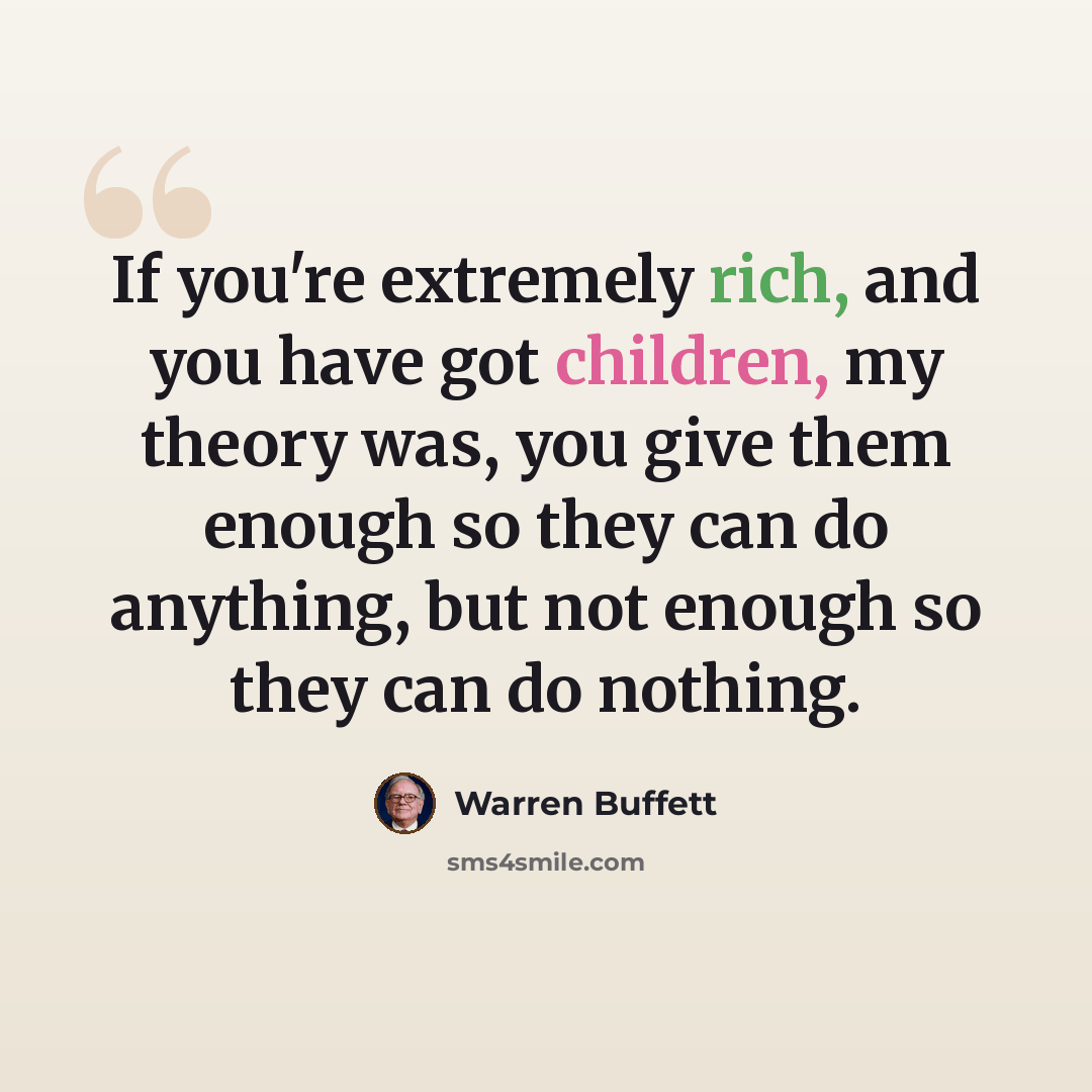 “If you're extremely rich, and you have got children, my theory was, you give them enough so they can do anything, but not enough so they can do nothing.” quote by Warren Buffett