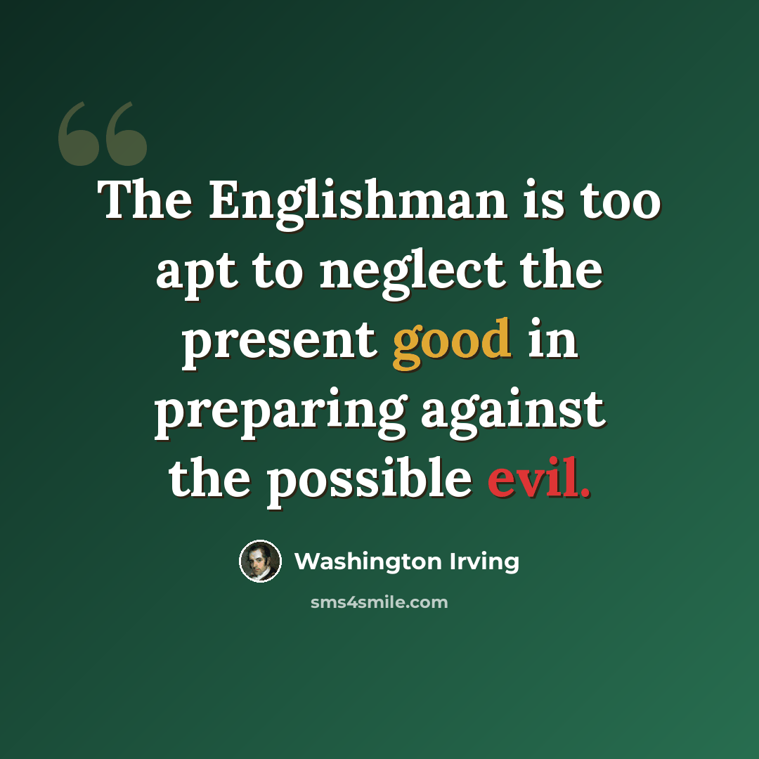“The Englishman is too apt to neglect the present good in preparing against the possible evil.” quote by Washington Irving