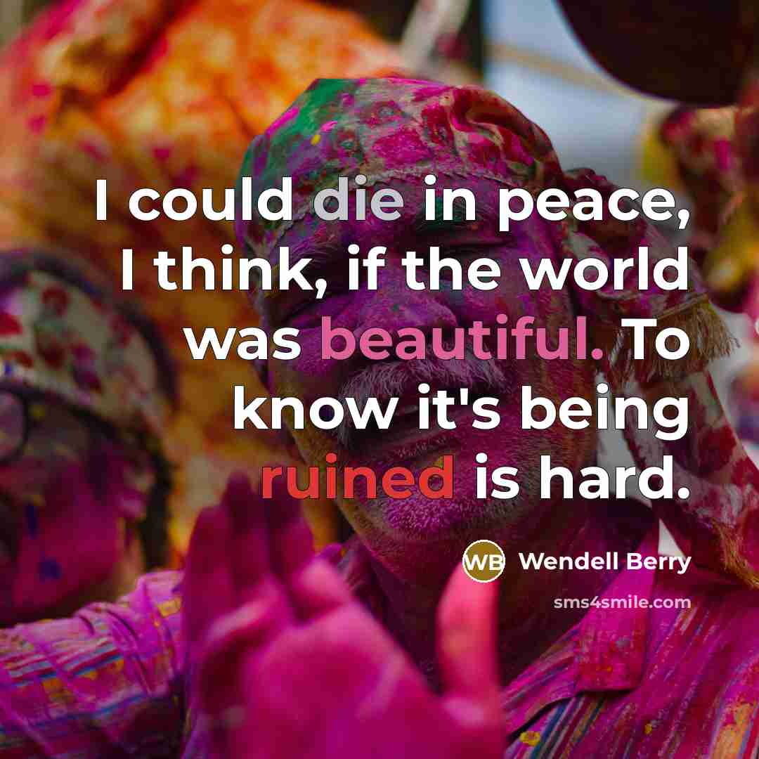 “I could die in peace, I think, if the world was beautiful. To know it's being ruined is hard.” quote by Wendell Berry