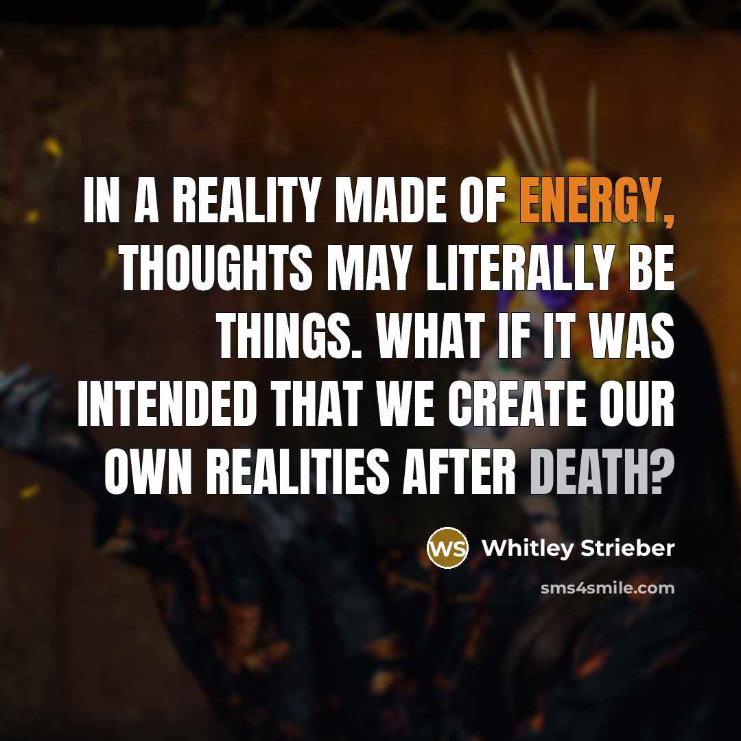 “In a reality made of energy, thoughts may literally be things. What if it was intended that we create our own realities after death?” quote by Whitley Strieber