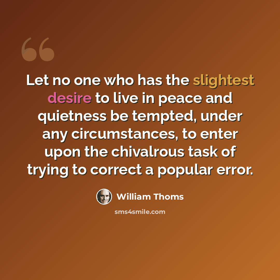 “Let no one who has the slightest desire to live in peace and quietness be tempted, under any circumstances, to enter upon the chivalrous task of trying to correct a popular error.” quote by William Thoms