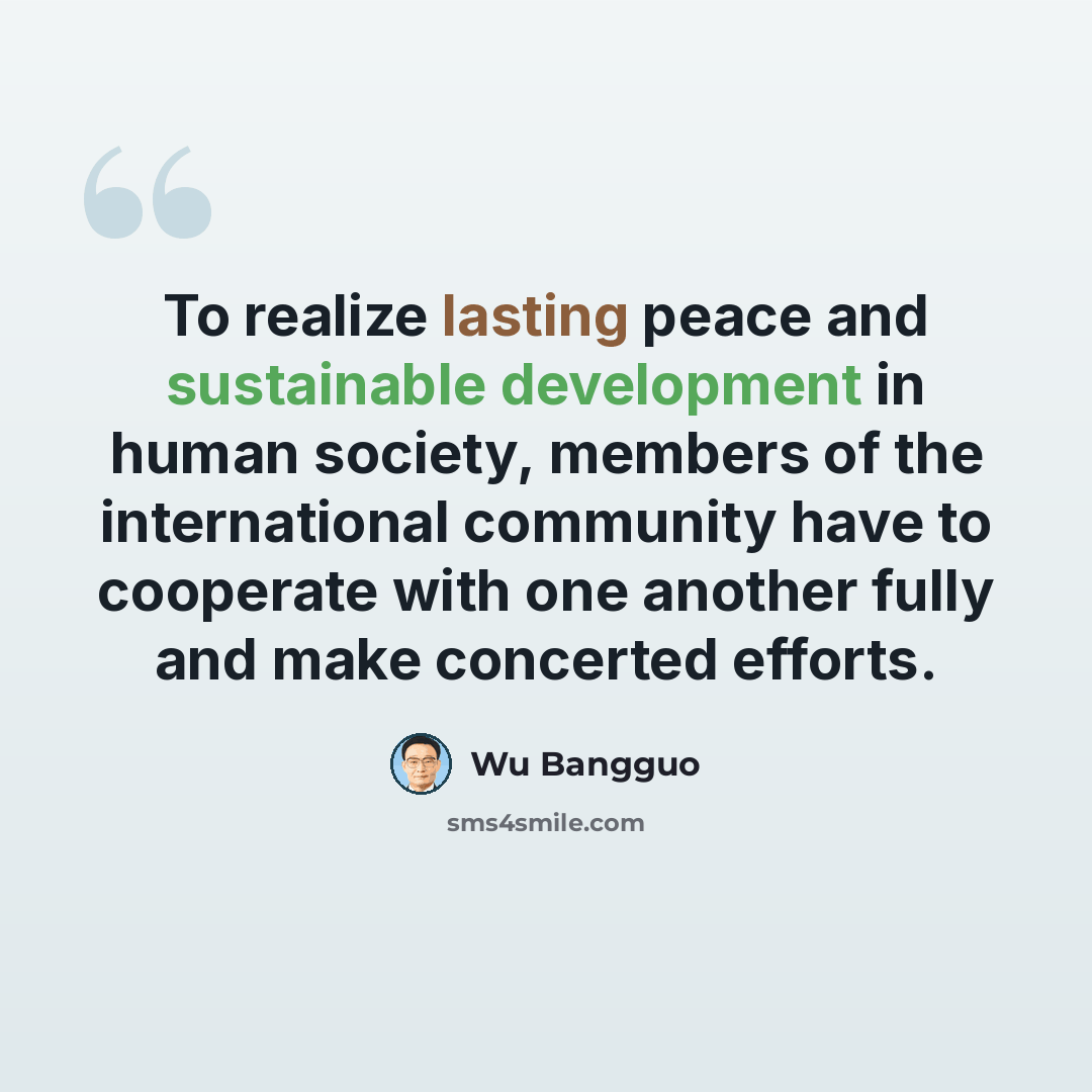 “To realize lasting peace and sustainable development in human society, members of the international community have to cooperate with one another fully and make concerted efforts.” quote by Wu Bangguo