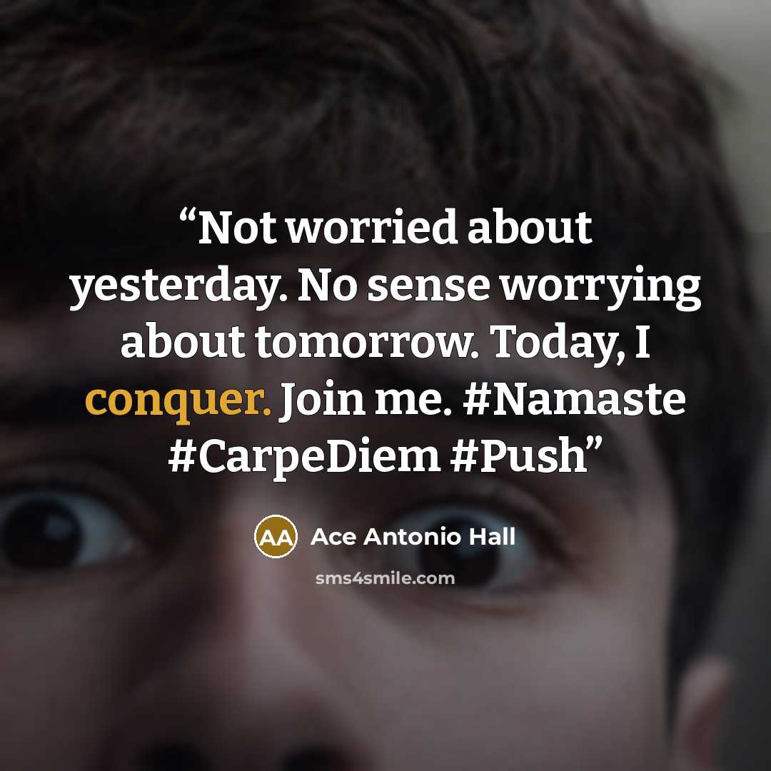 “Not worried about yesterday. No sense worrying about tomorrow. Today, I conquer. Join me. #Namaste #CarpeDiem #Push” quote by Ace Antonio Hall