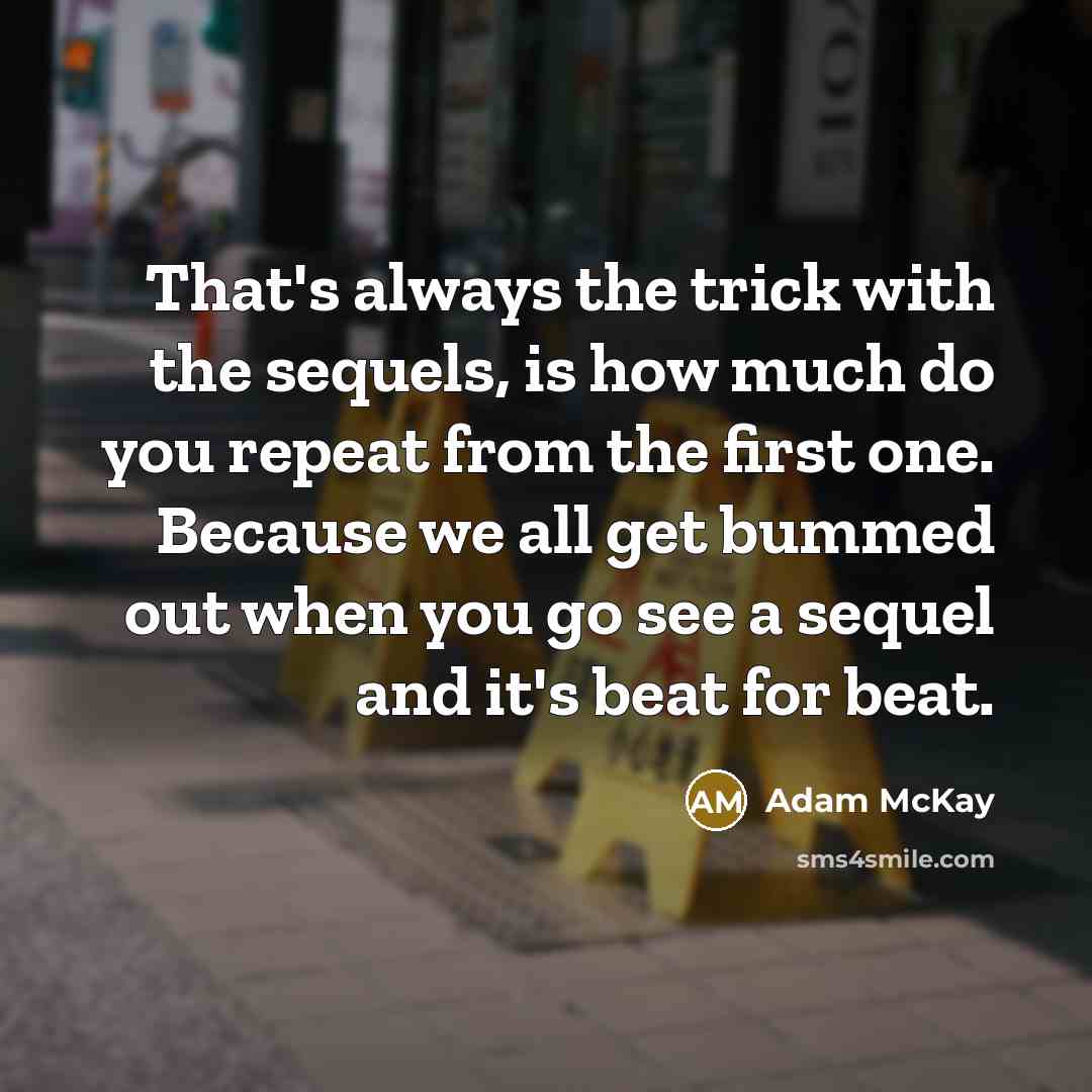 “That's always the trick with the sequels, is how much do you repeat from the first one. Because we all get bummed out when you go see a sequel and it's beat for beat.” quote by Adam McKay