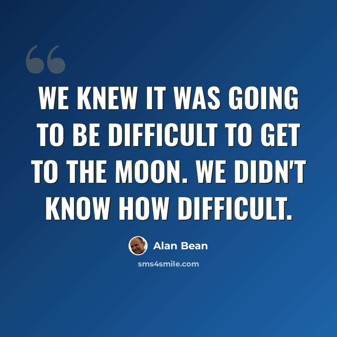 “We knew it was going to be difficult to get to the moon. We didn't know how difficult.” quote by Alan Bean