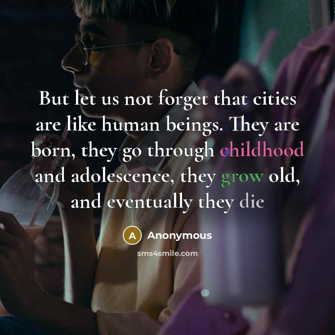 “But let us not forget that cities are like human beings. They are born, they go through childhood and adolescence, they grow old, and eventually they die” quote by Anonymous