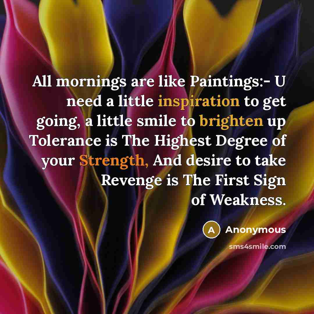 “All mornings are like Paintings:- U need a little inspiration to get going, a little smile to brighten up Tolerance is The Highest Degree of your Strength, And desire to take Revenge is The First Sign of Weakness.” quote by Anonymous