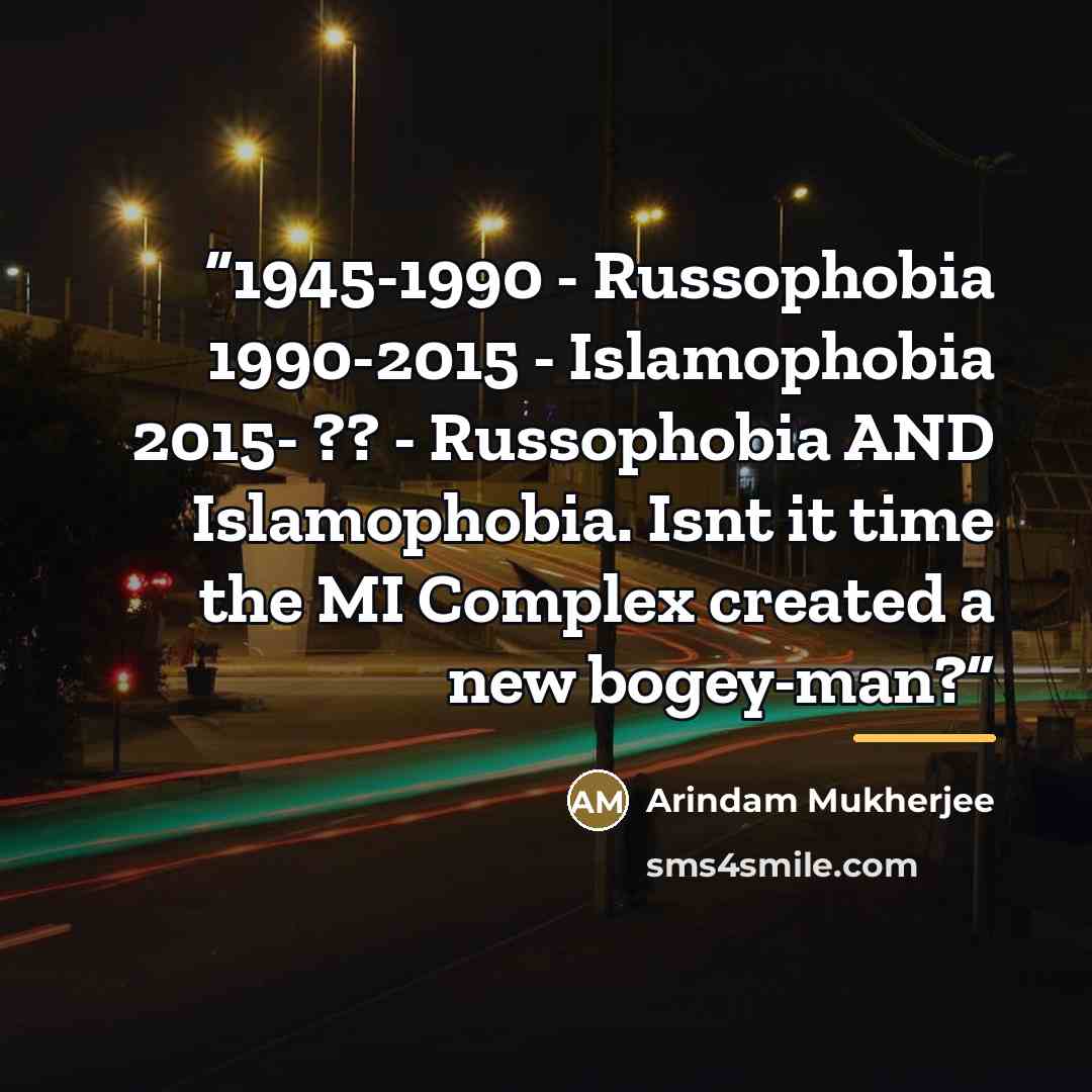 “1945-1990 - Russophobia 1990-2015 - Islamophobia 2015- ?? - Russophobia AND Islamophobia. Isnt it time the MI Complex created a new bogey-man?” quote by Arindam Mukherjee
