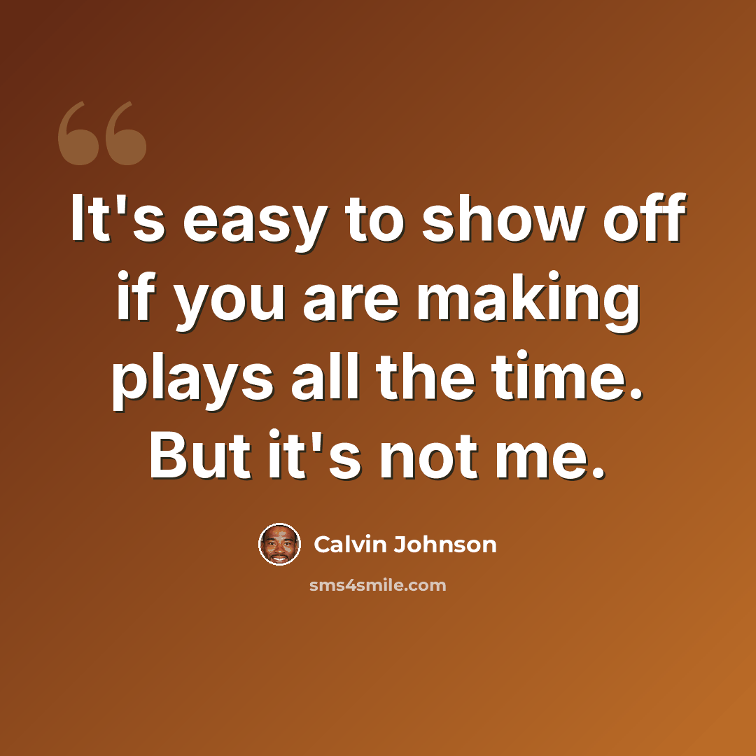 “It's easy to show off if you are making plays all the time. But it's not me.” quote by Calvin Johnson
