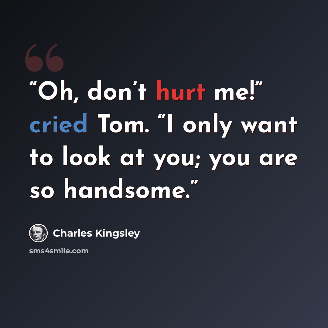 “Oh, don’t hurt me!” cried Tom. “I only want to look at you; you are so handsome.” quote by Charles Kingsley