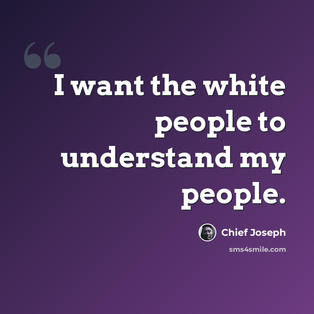“I want the white people to understand my people.” quote by Chief Joseph