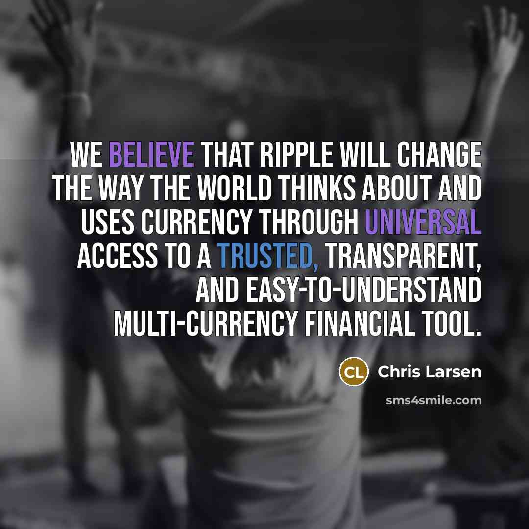 “We believe that Ripple will change the way the world thinks about and uses currency through universal access to a trusted, transparent, and easy-to-understand multi-currency financial tool.” quote by Chris Larsen