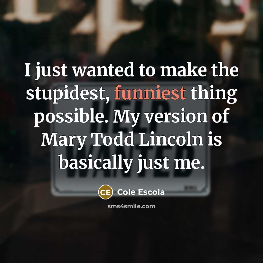 “I just wanted to make the stupidest, funniest thing possible. My version of Mary Todd Lincoln is basically just me.” quote by Cole Escola