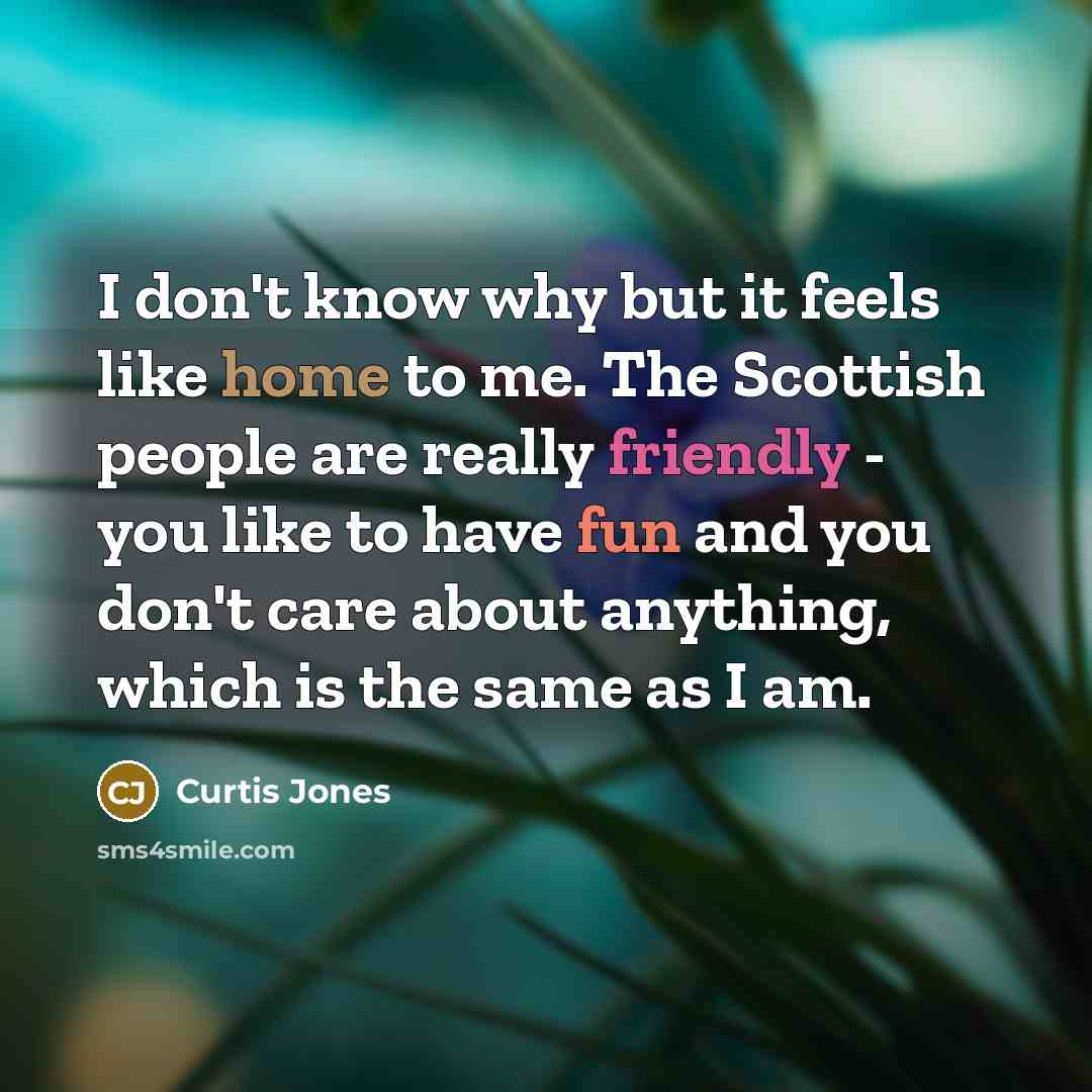 “I don't know why but it feels like home to me. The Scottish people are really friendly - you like to have fun and you don't care about anything, which is the same as I am.” quote by Curtis Jones