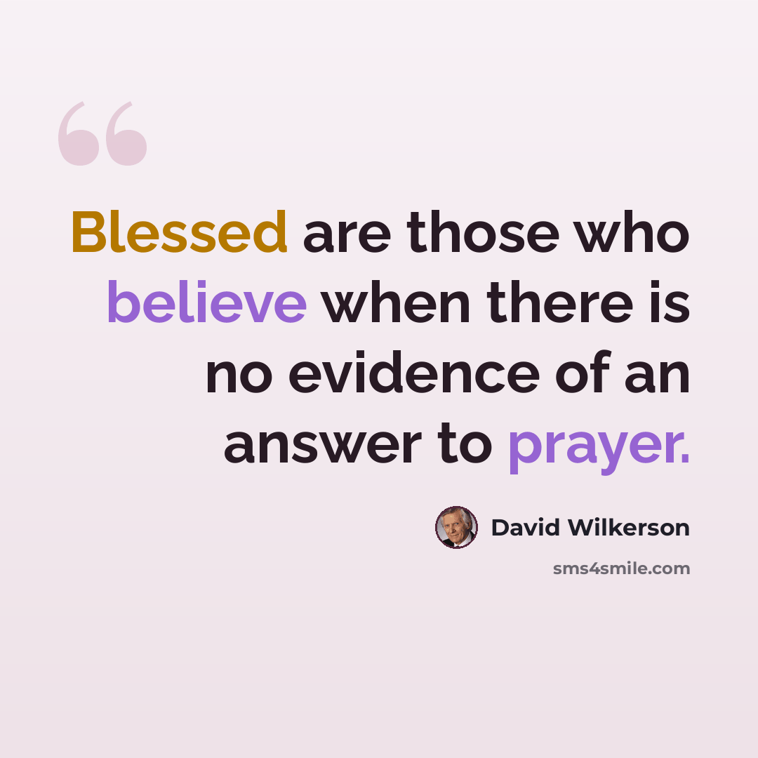 “Blessed are those who believe when there is no evidence of an answer to prayer.” quote by David Wilkerson